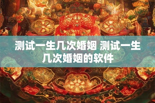 测试一生几次婚姻 测试一生几次婚姻的软件 测试一生几次婚姻 测试一生几次婚姻的软件