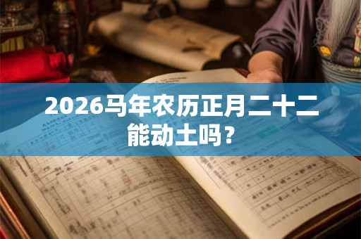 2026马年农历正月二十二能动土吗？