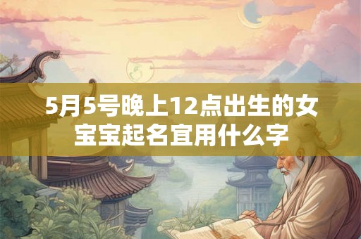 5月5号晚上12点出生的女宝宝起名宜用什么字