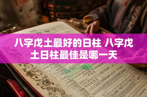 八字戊土最好的日柱 八字戊土日柱最佳是哪一天