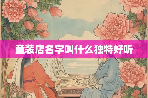 童装店名字叫什么独特好听 童装店名字叫什么独特好听