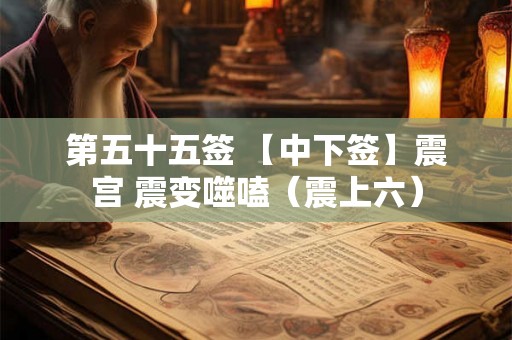 第五十五签 【中下签】震宫 震变噬嗑（震上六）