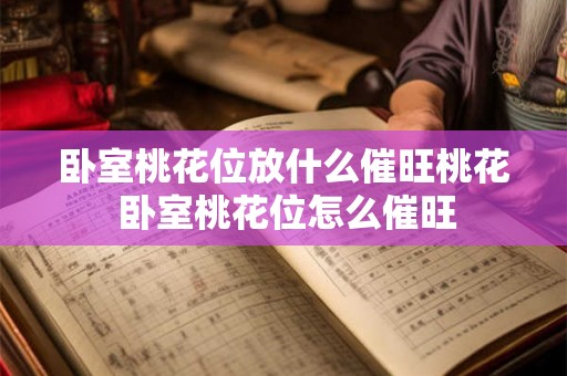 卧室桃花位放什么催旺桃花 卧室桃花位怎么催旺 卧室桃花位放什么催旺桃花 卧室桃花位怎么催旺