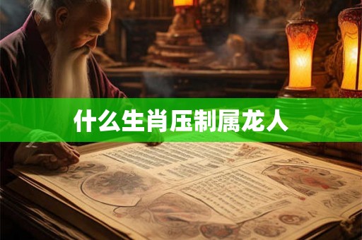 什么生肖压制属龙人