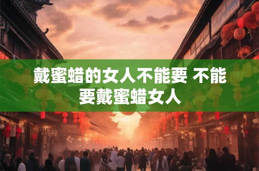 戴蜜蜡的女人不能要 不能要戴蜜蜡女人