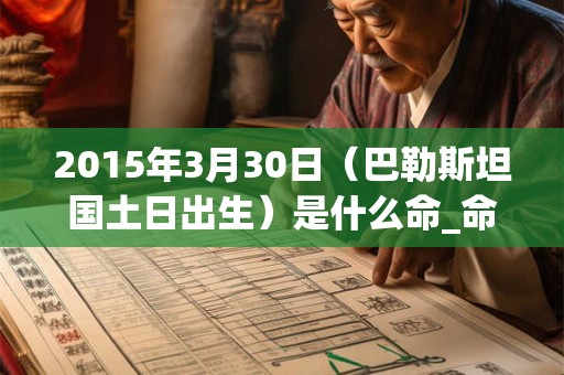 2015年3月30日（巴勒斯坦国土日出生）是什么命_命运如何