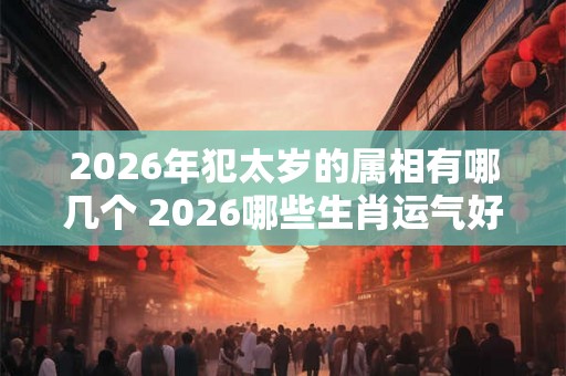 2026年犯太岁的属相有哪几个 2026哪些生肖运气好