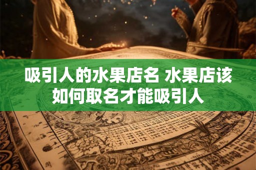 吸引人的水果店名 水果店该如何取名才能吸引人