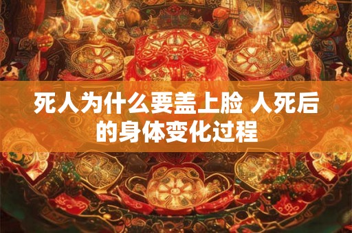 死人为什么要盖上脸 人死后的身体变化过程 死人为什么要盖上脸 人死后的身体变化过程