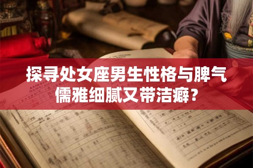 探寻处女座男生性格与脾气儒雅细腻又带洁癖？