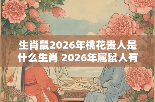 生肖鼠2026年桃花贵人是什么生肖 2026年属鼠人有桃花运吗