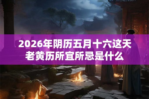2026年阴历五月十六这天老黄历所宜所忌是什么