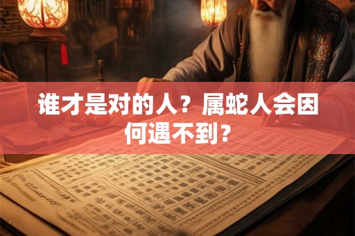 谁才是对的人？属蛇人会因何遇不到？
