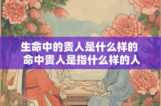 生命中的贵人是什么样的  命中贵人是指什么样的人
