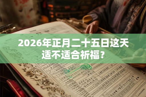 2026年正月二十五日这天适不适合祈福？