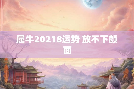 属牛20218运势 放不下颜面