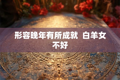 形容晚年有所成就  白羊女不好