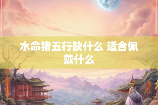 水命猪五行缺什么 适合佩戴什么