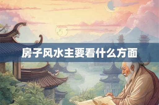 房子风水主要看什么方面