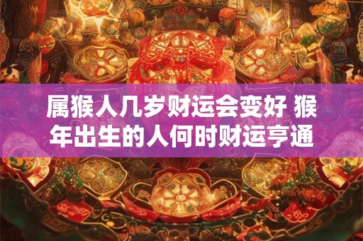 属猴人几岁财运会变好 猴年出生的人何时财运亨通