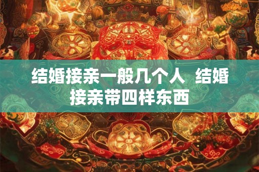结婚接亲一般几个人 结婚接亲带四样东西 结婚接亲一般几个人 结婚接亲带四样东西