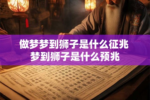 做梦梦到狮子是什么征兆 梦到狮子是什么预兆