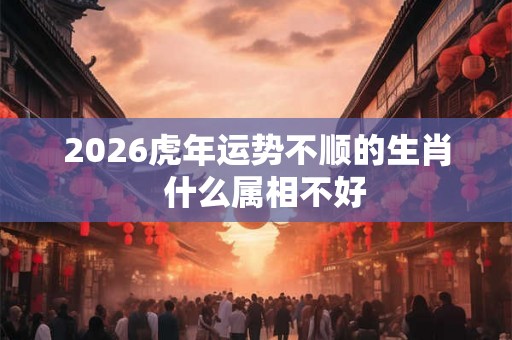 2026虎年运势不顺的生肖 什么属相不好 2026虎年运势不顺的生肖 什么属相不好
