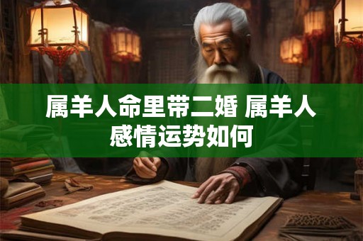 属羊人命里带二婚 属羊人感情运势如何 属羊人命里带二婚 属羊人感情运势如何