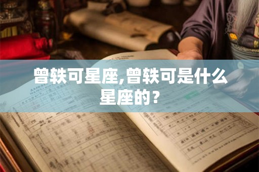 曾轶可星座,曾轶可是什么星座的？