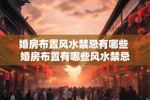 婚房布置风水禁忌有哪些 婚房布置有哪些风水禁忌 婚房布置风水禁忌有哪些 婚房布置有哪些风水禁忌