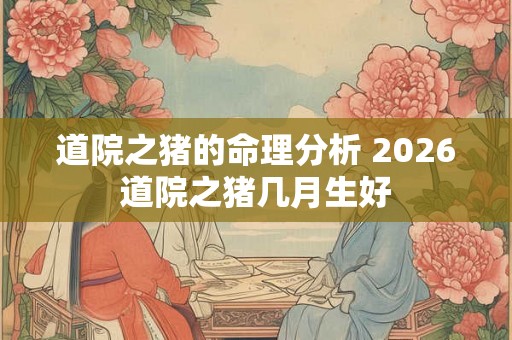 道院之猪的命理分析 2026道院之猪几月生好