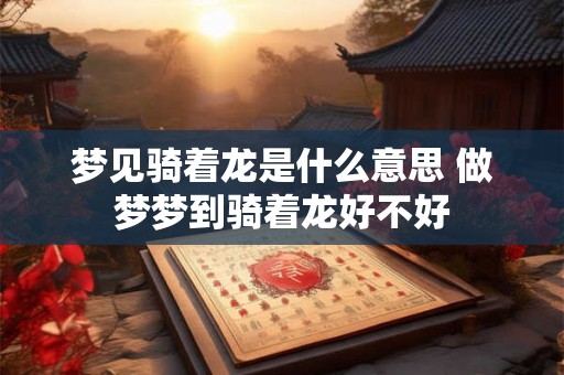 梦见骑着龙是什么意思 做梦梦到骑着龙好不好