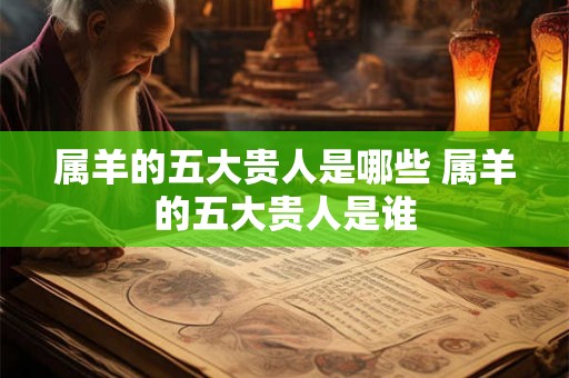 属羊的五大贵人是哪些 属羊的五大贵人是谁 属羊的五大贵人是哪些 属羊的五大贵人是谁