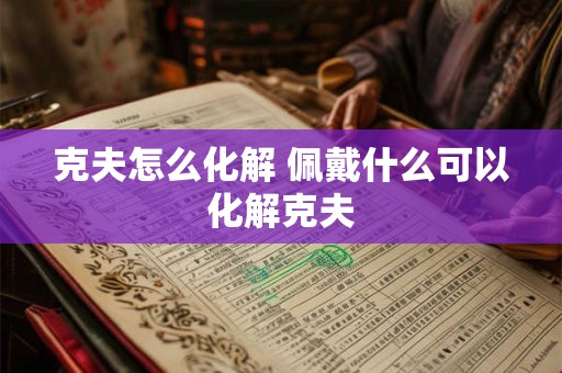 克夫怎么化解 佩戴什么可以化解克夫 克夫怎么化解 佩戴什么可以化解克夫