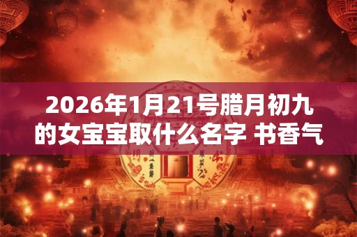 2026年1月21号腊月初九的女宝宝取什么名字 书香气质 2026年1月21号腊月初九的女宝宝取什么名字 书香气质