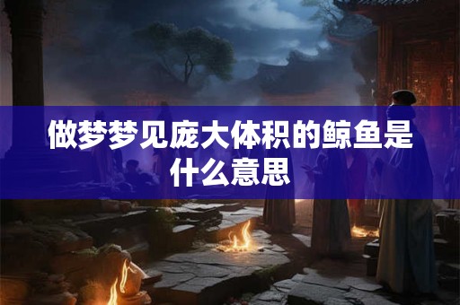 做梦梦见庞大体积的鲸鱼是什么意思