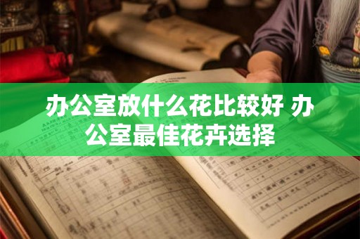 办公室放什么花比较好 办公室最佳花卉选择 办公室放什么花比较好 办公室最佳花卉选择