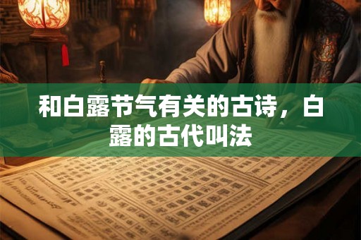 和白露节气有关的古诗,白露的古代叫法 和白露节气有关的古诗,白露的古代叫法