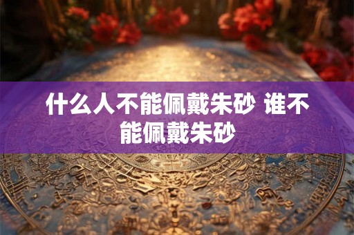 什么人不能佩戴朱砂 谁不能佩戴朱砂