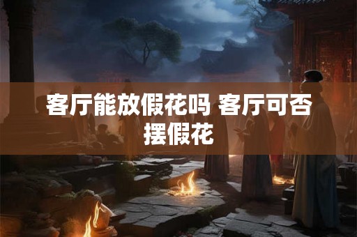 客厅能放假花吗 客厅可否摆假花
