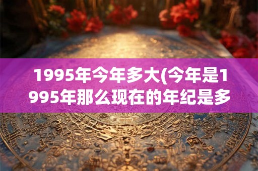 1995年今年多大(今年是1995年那么现在的年纪是多少) 1995年今年多大(今年是1995年那么现在的年纪是多少)