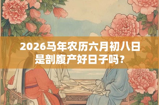 2026马年农历六月初八日是剖腹产好日子吗？