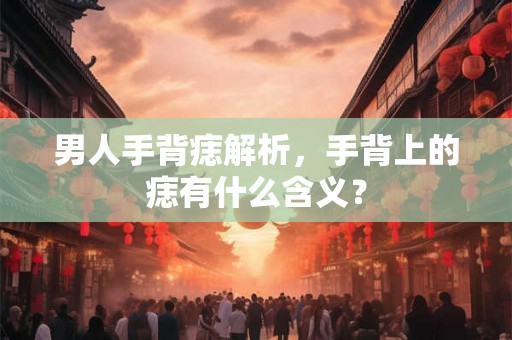 男人手背痣解析，手背上的痣有什么含义？
