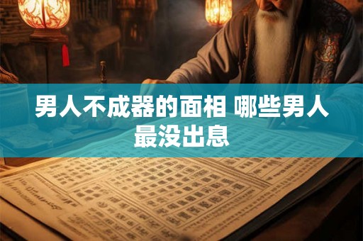 男人不成器的面相 哪些男人最没出息