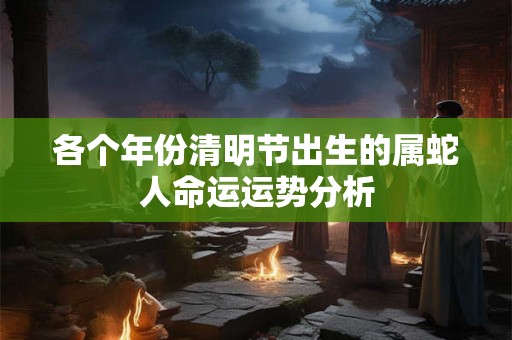 各个年份清明节出生的属蛇人命运运势分析