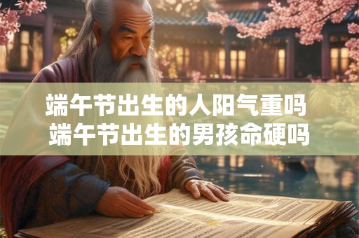 端午节出生的人阳气重吗 端午节出生的男孩命硬吗