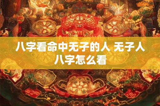 八字看命中无子的人 无子人八字怎么看