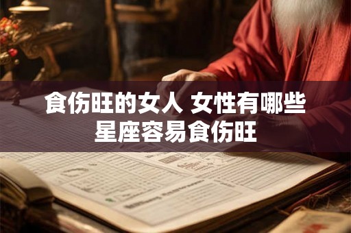 食伤旺的女人 女性有哪些星座容易食伤旺 食伤旺的女人 女性有哪些星座容易食伤旺