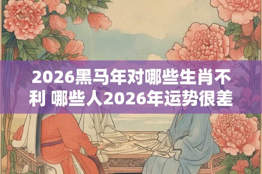 2026黑马年对哪些生肖不利 哪些人2026年运势很差