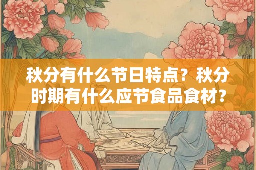 秋分有什么节日特点?秋分时期有什么应节食品食材? 秋分有什么节日特点?秋分时期有什么应节食品食材?